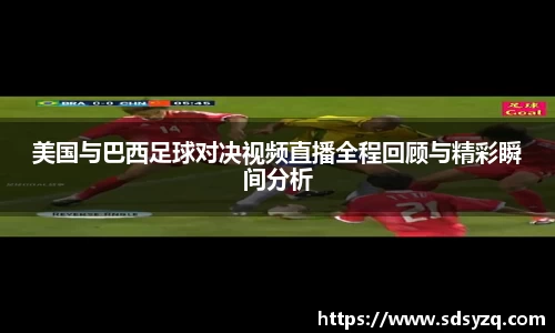 三亿美国与巴西足球对决视频直播全程回顾与精彩瞬间分析